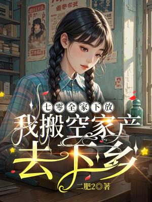 七零全家下放我搬空家产去下乡 七零全家下放我搬空家产去下乡