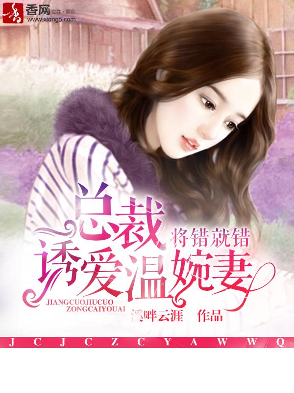 将错就错,总裁诱爱温婉妻 将错就错,总裁诱爱温婉妻